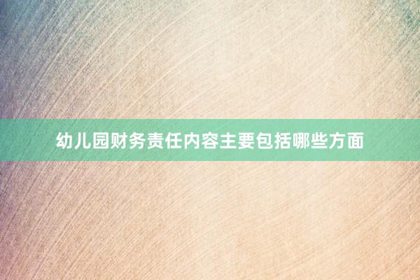 幼儿园财务责任内容主要包括哪些方面