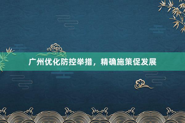 广州优化防控举措，精确施策促发展