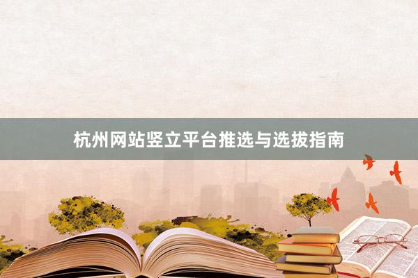 杭州网站竖立平台推选与选拔指南