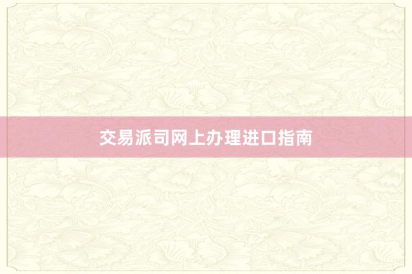 交易派司网上办理进口指南