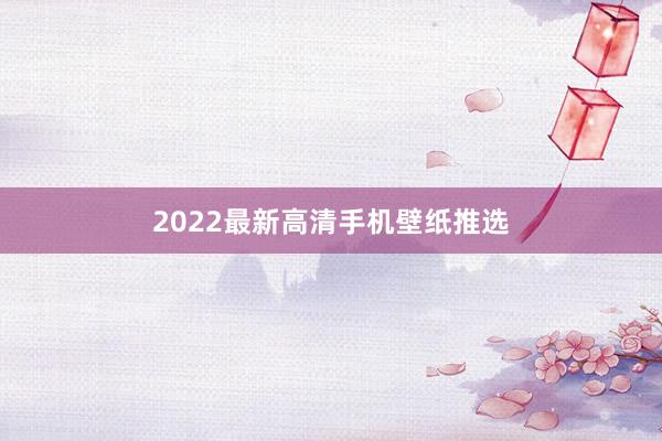 2022最新高清手机壁纸推选