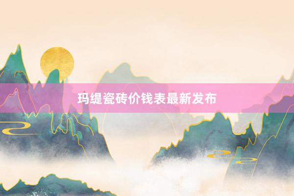 玛缇瓷砖价钱表最新发布