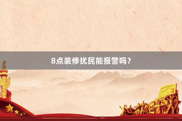 8点装修扰民能报警吗？