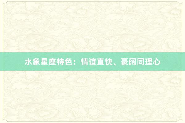 水象星座特色：情谊直快、豪阔同理心