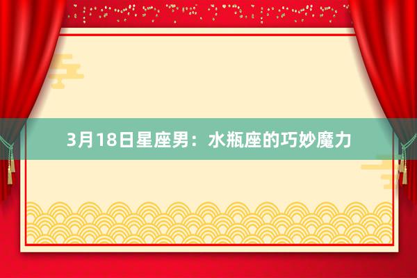 3月18日星座男：水瓶座的巧妙魔力