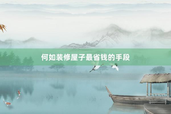 何如装修屋子最省钱的手段
