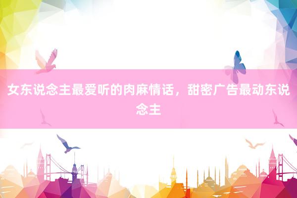 女东说念主最爱听的肉麻情话，甜密广告最动东说念主