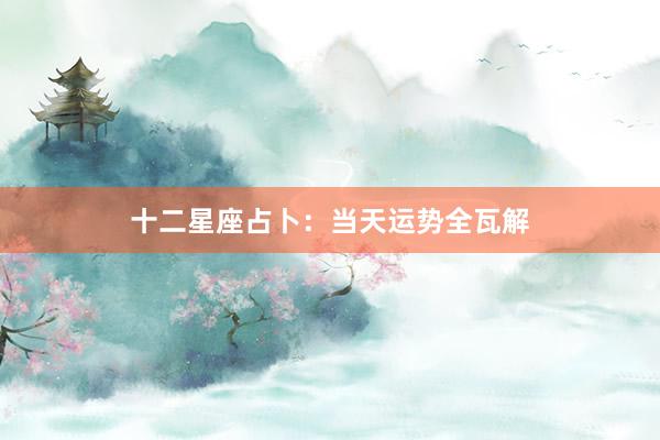 十二星座占卜：当天运势全瓦解