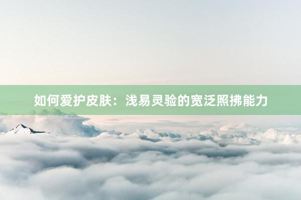 如何爱护皮肤：浅易灵验的宽泛照拂能力