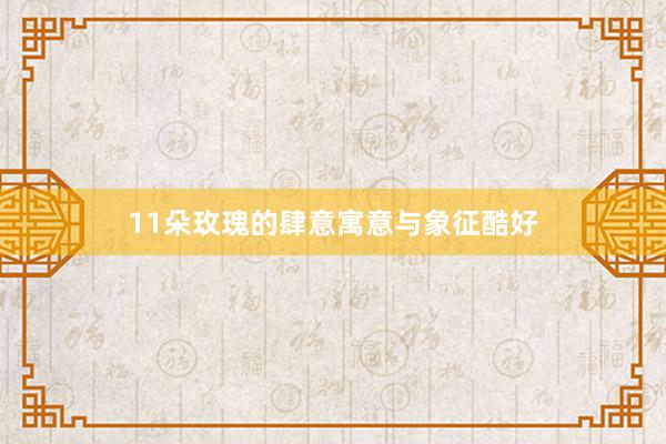 11朵玫瑰的肆意寓意与象征酷好