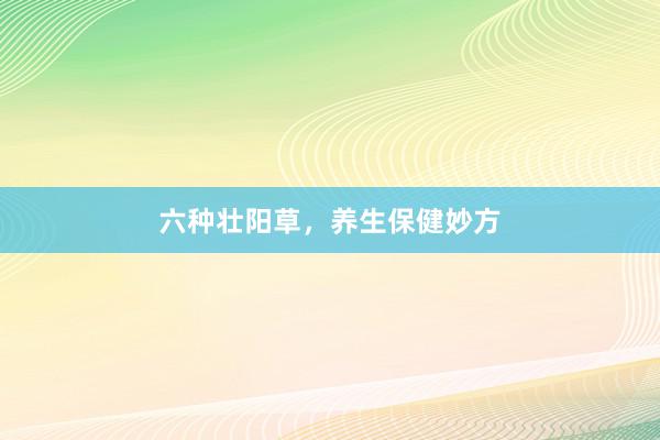 六种壮阳草，养生保健妙方