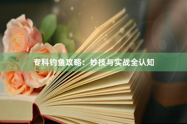 专科钓鱼攻略：妙技与实战全认知