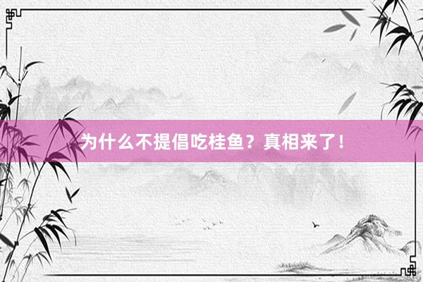 为什么不提倡吃桂鱼？真相来了！