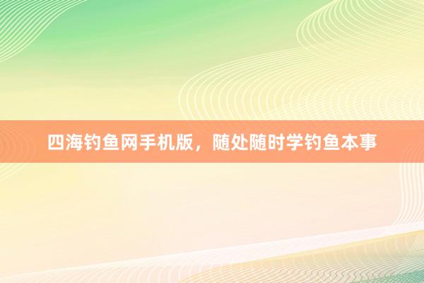 四海钓鱼网手机版，随处随时学钓鱼本事