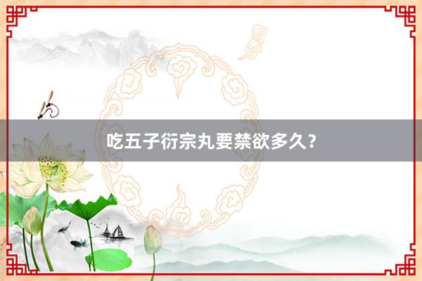 吃五子衍宗丸要禁欲多久?